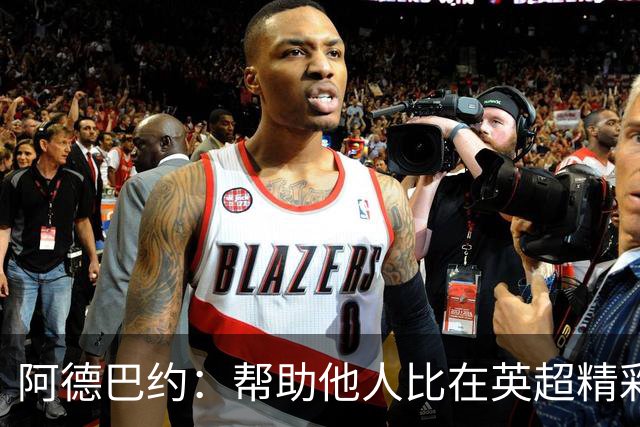 阿德巴约：帮助他人比在英超精彩进球更有意义